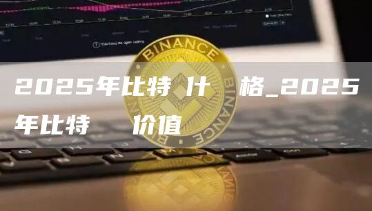 2025年比特幣什麼價格_2025年比特幣預測价值